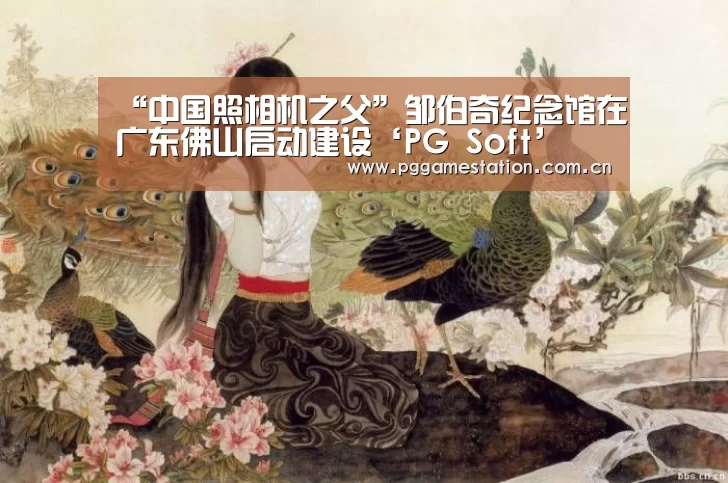 “中国照相机之父”邹伯奇纪念馆在广东佛山启动建设‘PG Soft’(图3) PG电子APP