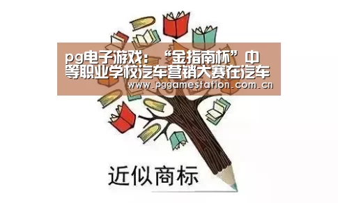 pg电子游戏：“金指南杯”中等职业学校汽车营销大赛在汽车职校