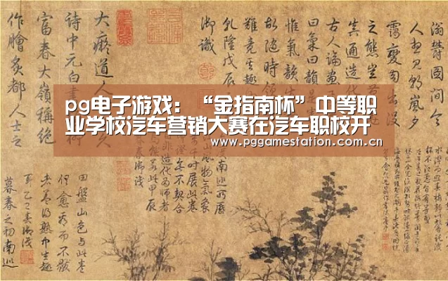 pg电子游戏:“金指南杯”中等职业学校汽车营销大赛在汽车职校开幕(图4) pg电子