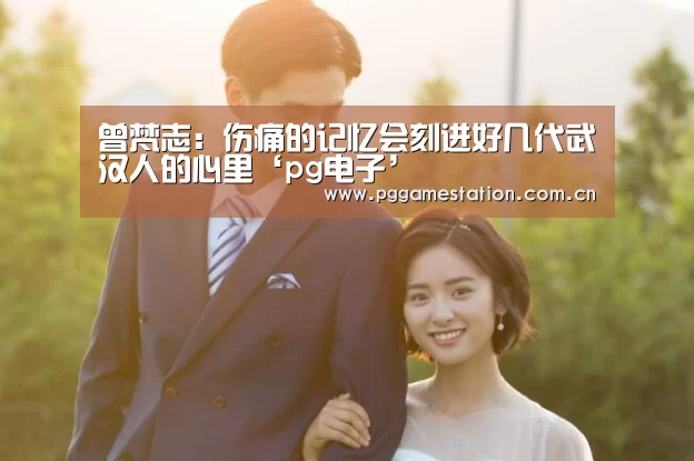 曾梵志:伤痛的记忆会刻进好几代武汉人的心里‘pg电子’(图2) pg电子