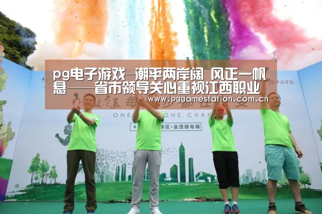 pg电子游戏-潮平两岸阔 风正一帆悬——省市领导关心重视江西职业教育园区(新余)建设纪实(图3) PG Soft