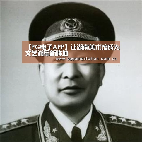 【PG电子APP】让湖南美术馆成为文艺湘军新阵地
