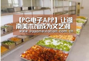 【PG电子APP】让湖南美术馆成为文艺湘军新阵地(图2) PG电子APP