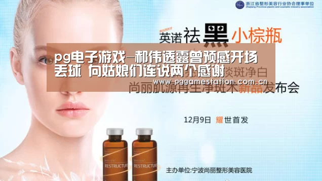 pg电子游戏-郝伟透露曾预感开场丢球 向姑娘们连说两个感谢(图1) PG电子APP