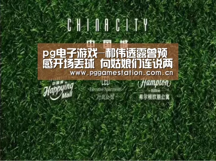 pg电子游戏-郝伟透露曾预感开场丢球 向姑娘们连说两个感谢(图2) PG电子APP