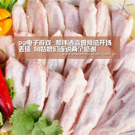 pg电子游戏-郝伟透露曾预感开场丢球 向姑娘们连说两个感谢(图3) PG电子APP