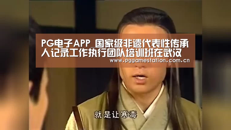 PG电子APP_国家级非遗代表性传承人记录工作执行团队培训班在武汉开班(图1) pg电子